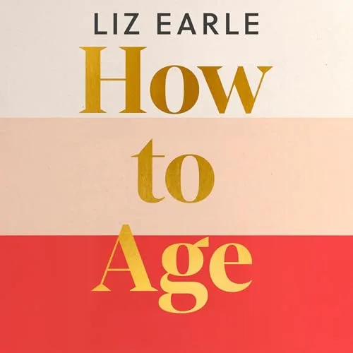 How to Age The instant Number 1 Sunday Times Bestseller By Liz Earle